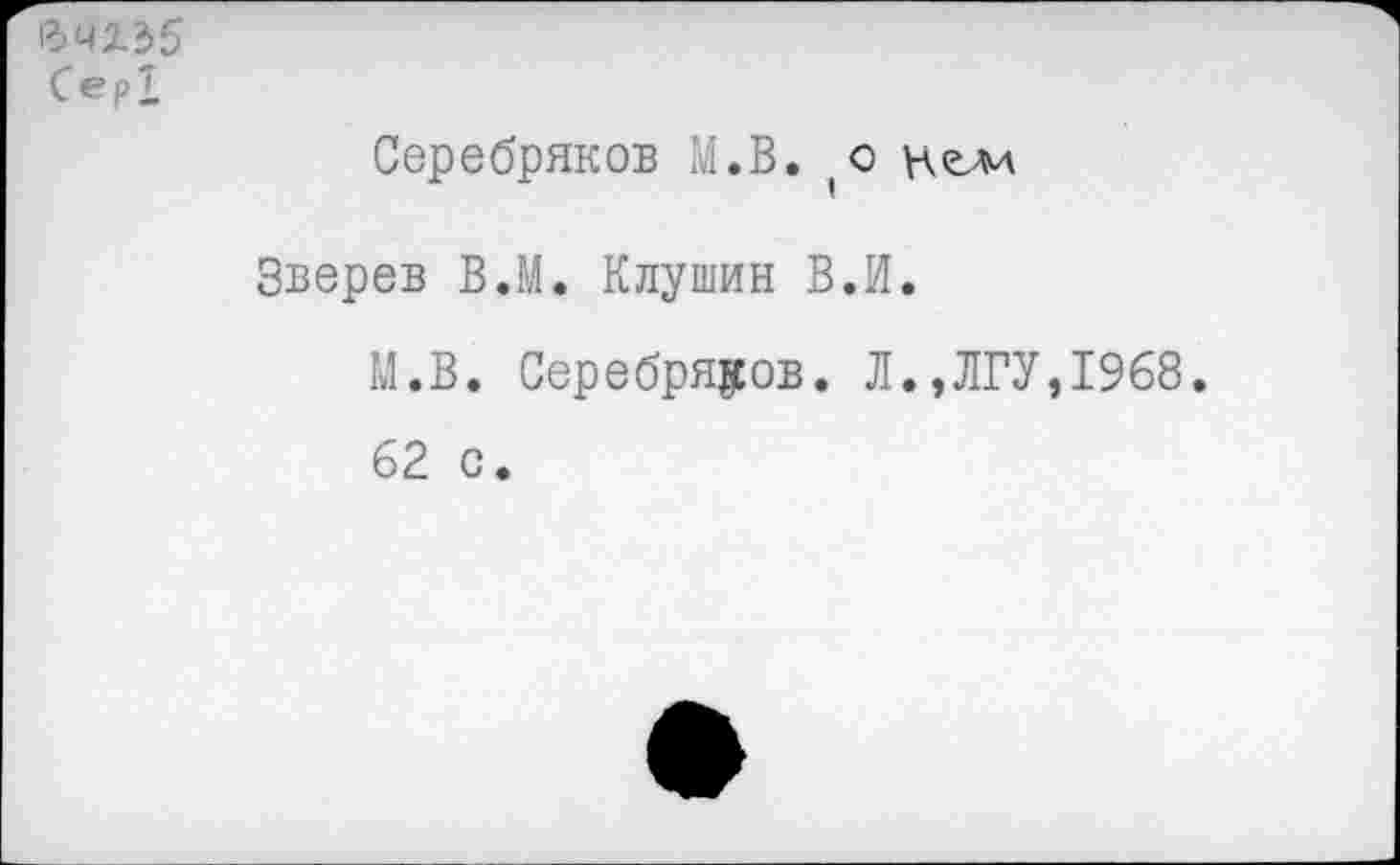 ﻿Серебряков М.В. (О нелл
Зверев В.М. Клушин В.И.
М.В. Серебряков. Л.,ЛГУ,1968.